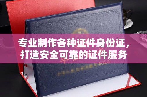 安仁专业制作各种证件身份证，打造安全可靠的证件服务