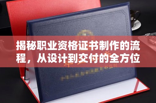 安仁揭秘职业资格证书制作的流程，从设计到交付的全方位解析