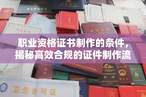 安仁职业资格证书制作的条件，揭秘高效合规的证件制作流程
