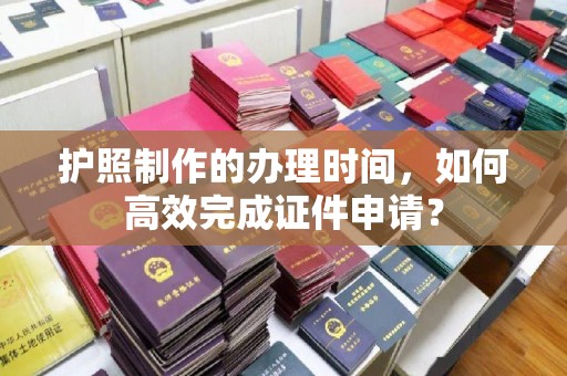 安仁护照制作的办理时间，如何高效完成证件申请？