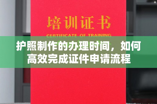 安仁护照制作的办理时间，如何高效完成证件申请流程