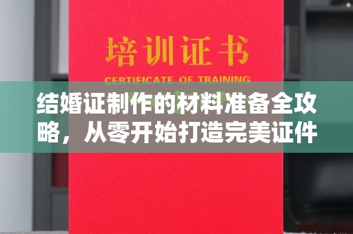 安仁结婚证制作的材料准备全攻略，从零开始打造完美证件