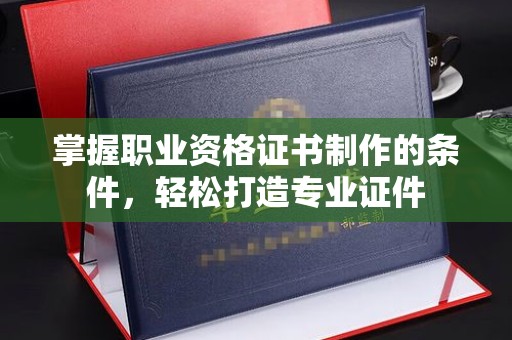 安仁掌握职业资格证书制作的条件，轻松打造专业证件