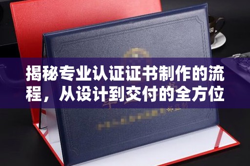 安仁揭秘专业认证证书制作的流程，从设计到交付的全方位指南