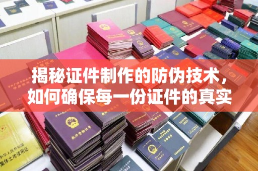 安仁揭秘证件制作的防伪技术，如何确保每一份证件的真实性