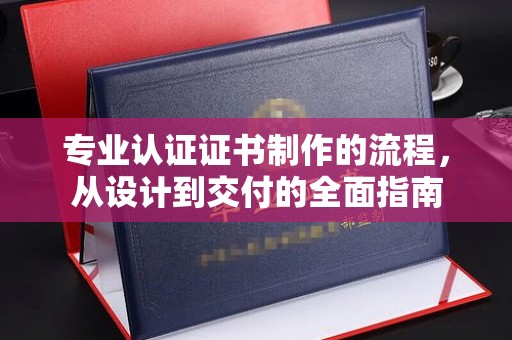 安仁专业认证证书制作的流程，从设计到交付的全面指南